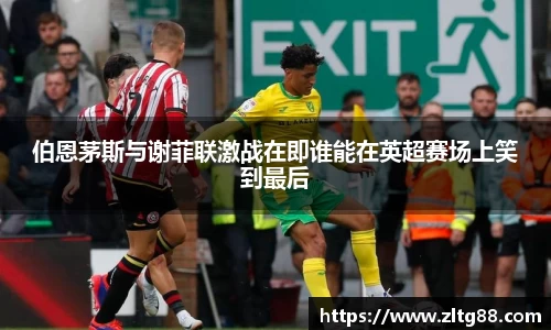 伯恩茅斯与谢菲联激战在即谁能在英超赛场上笑到最后