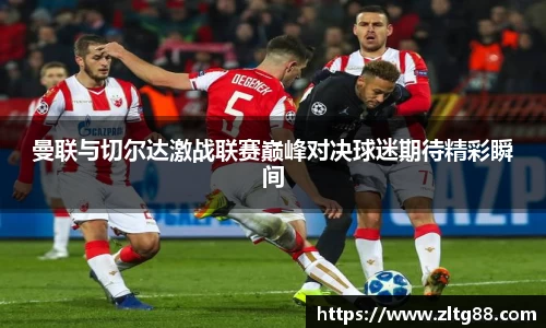 曼联与切尔达激战联赛巅峰对决球迷期待精彩瞬间