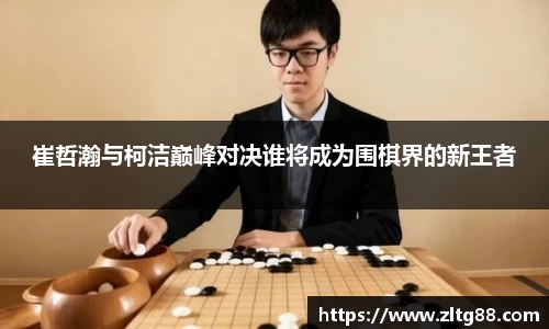 崔哲瀚与柯洁巅峰对决谁将成为围棋界的新王者